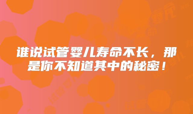 谁说试管婴儿寿命不长,那是你不知道其中的秘密!