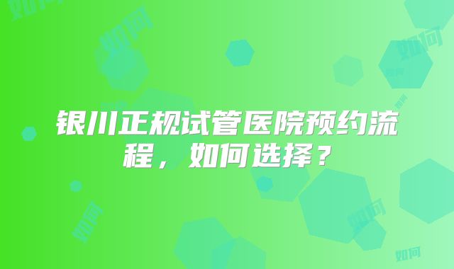 银川正规试管医院预约流程,如何选择?