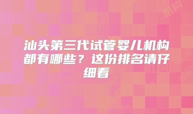 汕头第三代试管婴儿机构都有哪些?这份排名请仔细看