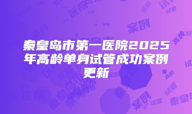 秦皇岛市第一医院2025年高龄单身试管成功案例更新