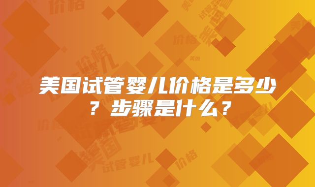 美国试管婴儿价格是多少?步骤是什么?