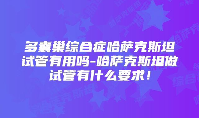 多囊巢综合症哈萨克斯坦试管有用吗-哈萨克斯坦做试管有什么要求！