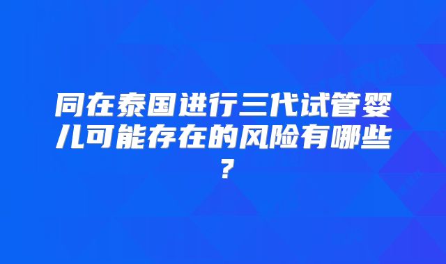 同在泰国进行三代试管婴儿可能存在的风险有哪些?