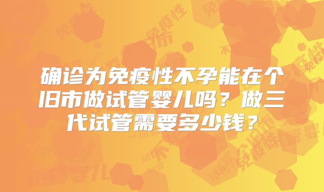 确诊为免疫性不孕能在个旧市做试管婴儿吗？做三代试管需要多少钱？