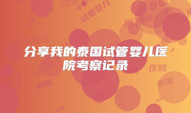分享我的泰国试管婴儿医院考察记录