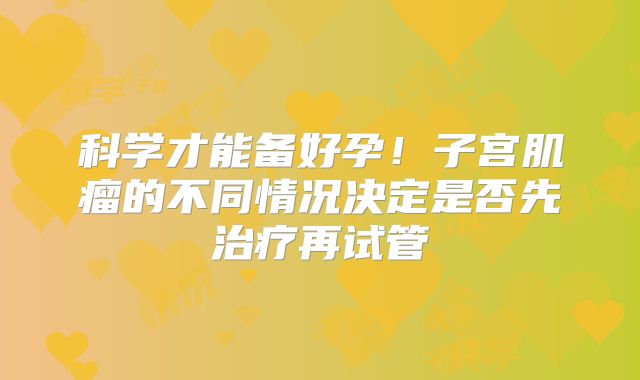 科学才能备好孕!子宫肌瘤的不同情况决定是否先治疗再试管