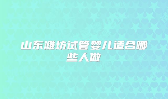山东潍坊试管婴儿适合哪些人做