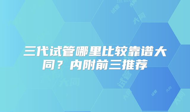 三代试管哪里比较靠谱大同?内附前三推荐