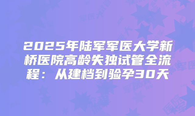 2025年陆军军医大学新桥医院高龄失独试管全流程:从建档到验孕30天