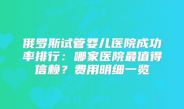 俄罗斯试管婴儿医院成功率排行：哪家医院最值得信赖？费用明细一览
