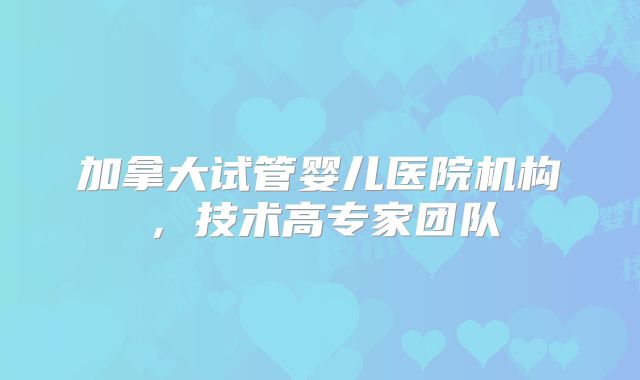 加拿大试管婴儿医院机构,技术高专家团队