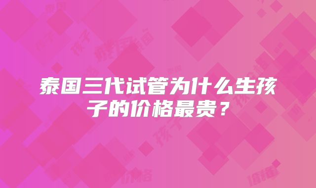 泰国三代试管为什么生孩子的价格最贵?