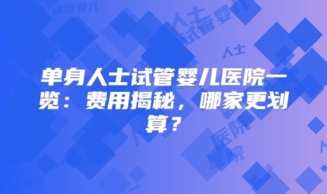 单身人士试管婴儿医院一览：费用揭秘，哪家更划算？