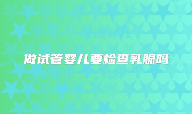 做试管婴儿要检查乳腺吗