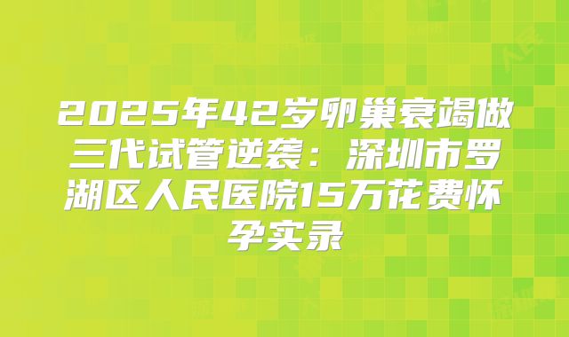 2025年42岁卵巢衰竭做三代试管逆袭:深圳市罗湖区人民医院15万花费怀孕实录