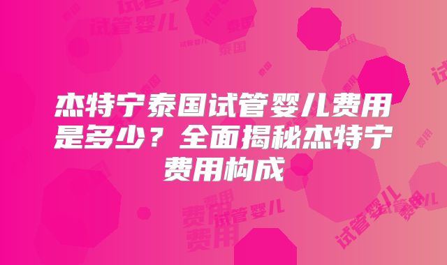 杰特宁泰国试管婴儿费用是多少？全面揭秘杰特宁费用构成