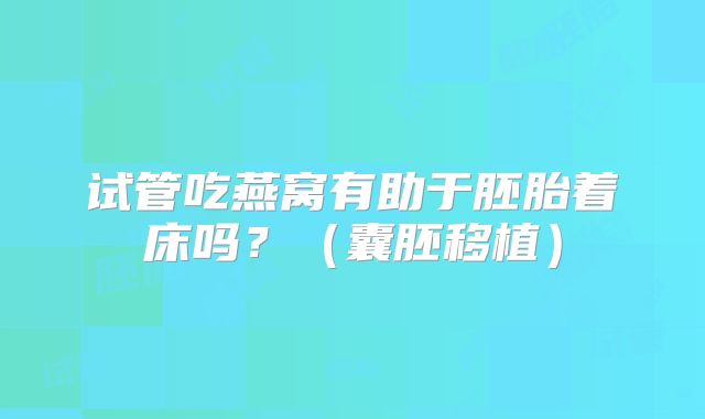 试管吃燕窝有助于胚胎着床吗?(囊胚移植)