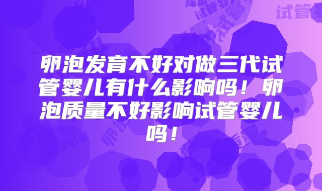 卵泡发育不好对做三代试管婴儿有什么影响吗！卵泡质量不好影响试管婴儿吗！