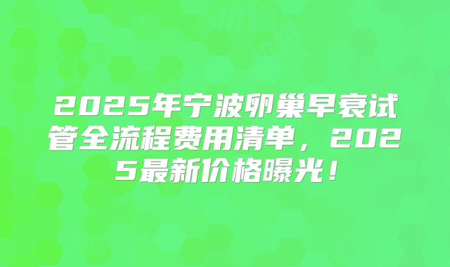 2025年宁波卵巢早衰试管全流程费用清单,2025最新价格曝光!