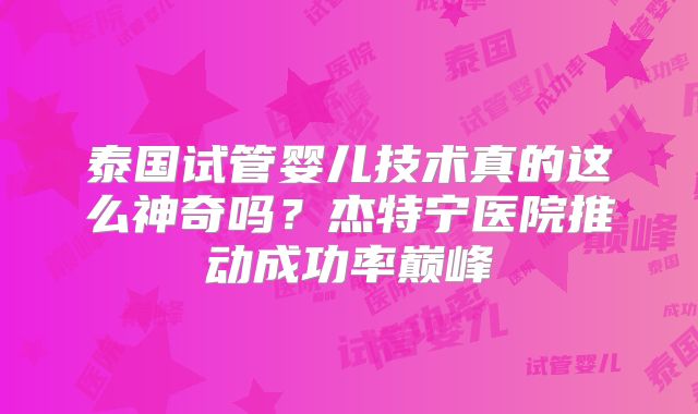 泰国试管婴儿技术真的这么神奇吗?杰特宁医院推动成功率巅峰