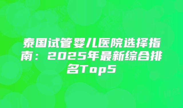 泰国试管婴儿医院选择指南:2025年最新综合排名Top5
