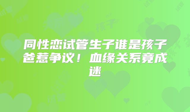 同性恋试管生子谁是孩子爸惹争议!血缘关系竟成迷