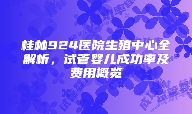 桂林924医院生殖中心全解析,试管婴儿成功率及费用概览