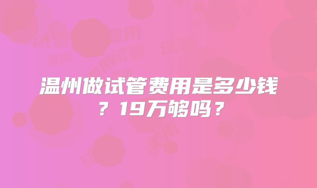 温州做试管费用是多少钱？19万够吗？