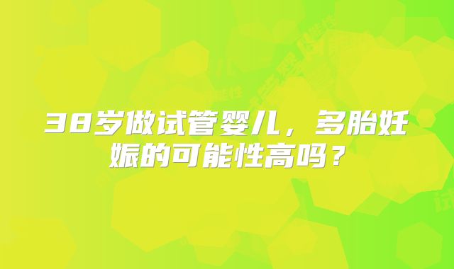 38岁做试管婴儿,多胎妊娠的可能性高吗?