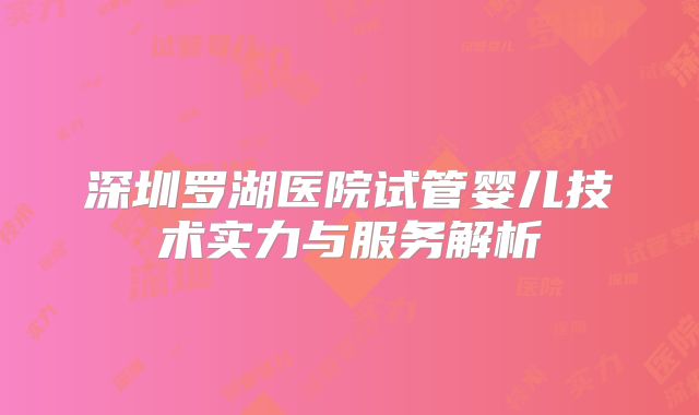 深圳罗湖医院试管婴儿技术实力与服务解析