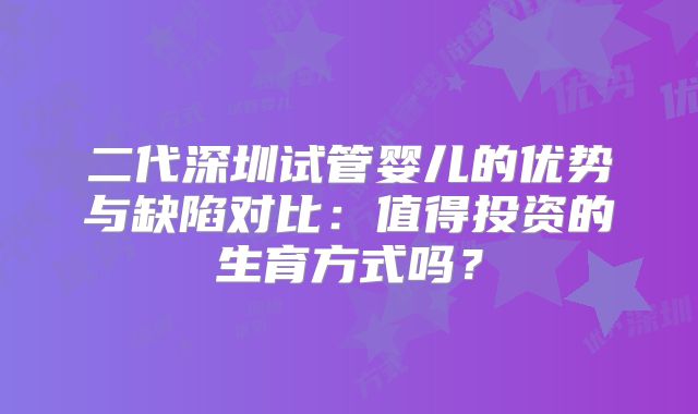 二代深圳试管婴儿的优势与缺陷对比:值得投资的生育方式吗?