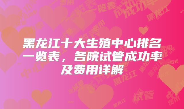 黑龙江十大生殖中心排名一览表,各院试管成功率及费用详解