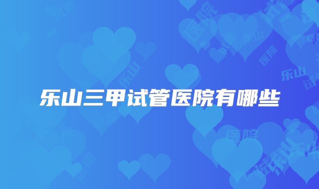 乐山三甲试管医院有哪些