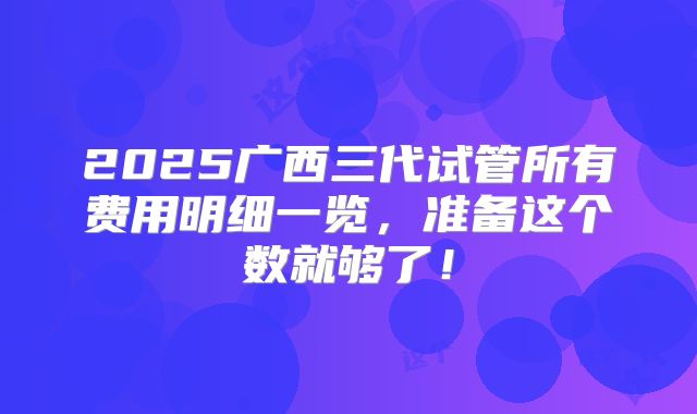 2025广西三代试管所有费用明细一览，准备这个数就够了！