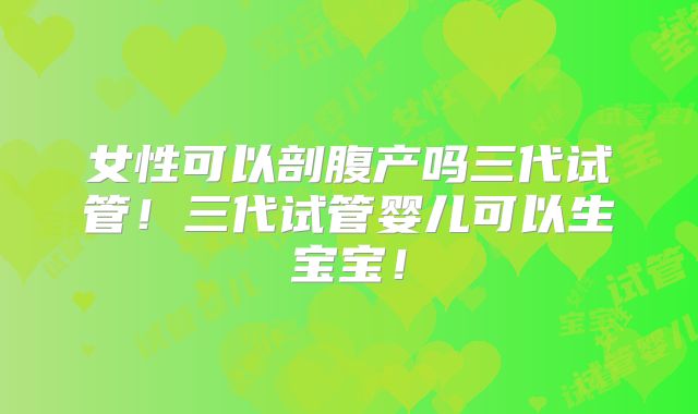 女性可以剖腹产吗三代试管！三代试管婴儿可以生宝宝！