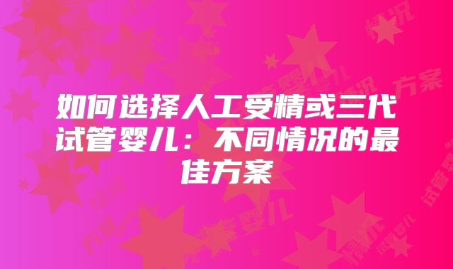 如何选择人工受精或三代试管婴儿:不同情况的最佳方案