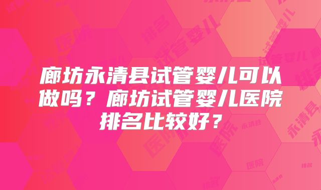 廊坊永清县试管婴儿可以做吗?廊坊试管婴儿医院排名比较好?