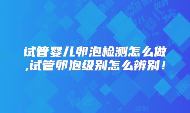 试管婴儿卵泡检测怎么做,试管卵泡级别怎么辨别!