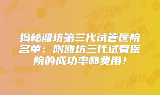 揭秘潍坊第三代试管医院名单：附潍坊三代试管医院的成功率和费用！