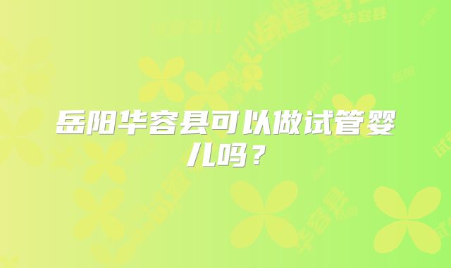 岳阳华容县可以做试管婴儿吗?