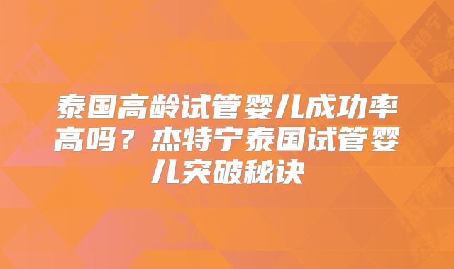 泰国高龄试管婴儿成功率高吗？杰特宁泰国试管婴儿突破秘诀