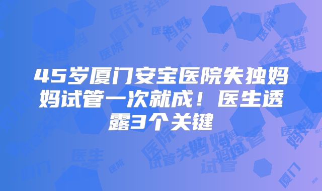 45岁厦门安宝医院失独妈妈试管一次就成!医生透露3个关键