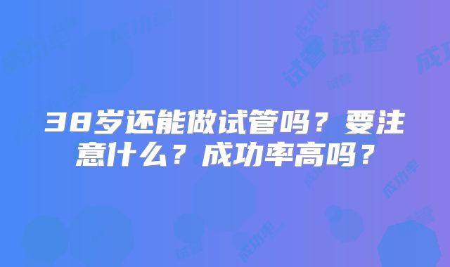 38岁还能做试管吗?要注意什么?成功率高吗?