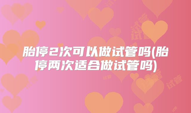 胎停2次可以做试管吗(胎停两次适合做试管吗)