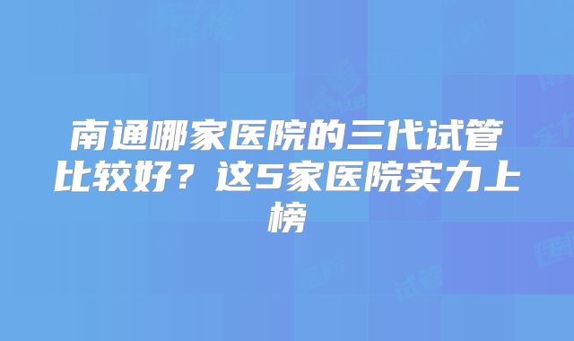 南通哪家医院的三代试管比较好?这5家医院实力上榜