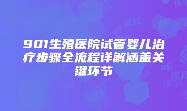 901生殖医院试管婴儿治疗步骤全流程详解涵盖关键环节