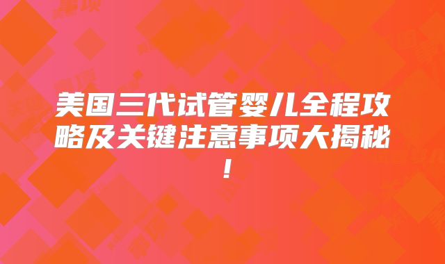 美国三代试管婴儿全程攻略及关键注意事项大揭秘!