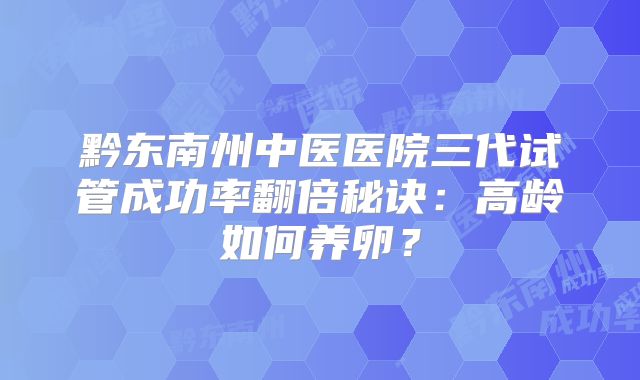 黔东南州中医医院三代试管成功率翻倍秘诀：高龄如何养卵？