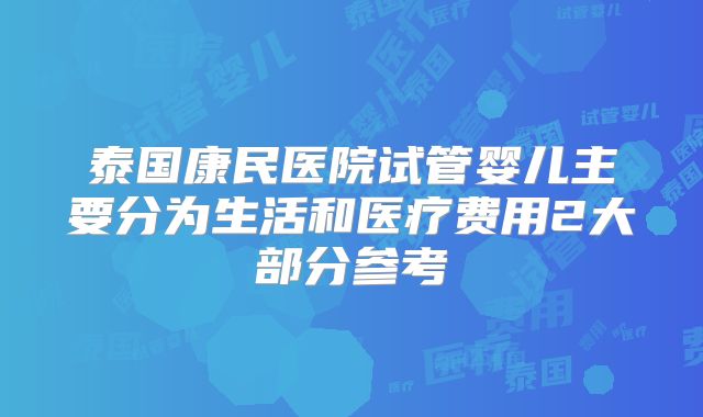 泰国康民医院试管婴儿主要分为生活和医疗费用2大部分参考