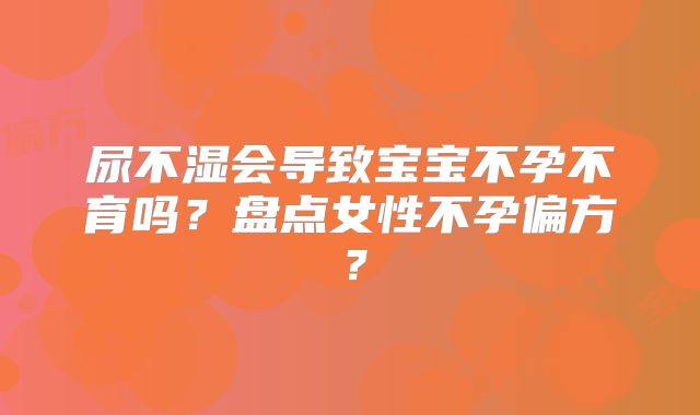 尿不湿会导致宝宝不孕不育吗?盘点女性不孕偏方?